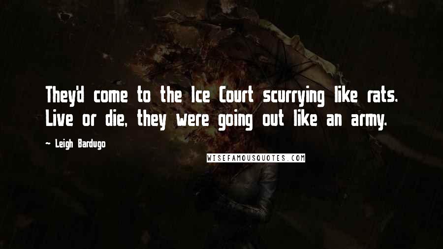 Leigh Bardugo Quotes: They'd come to the Ice Court scurrying like rats. Live or die, they were going out like an army.