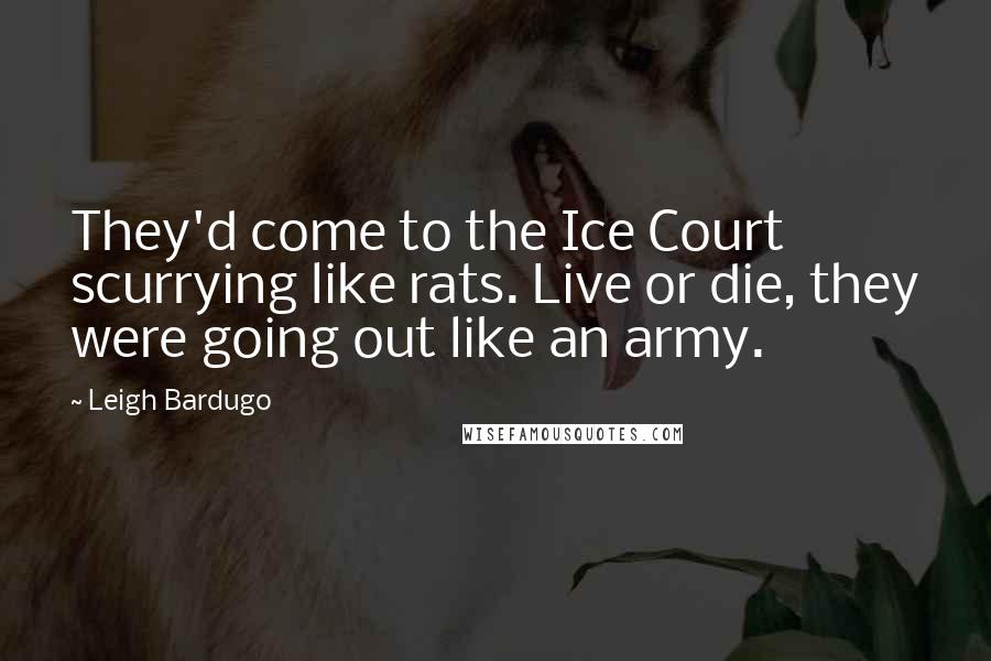 Leigh Bardugo Quotes: They'd come to the Ice Court scurrying like rats. Live or die, they were going out like an army.