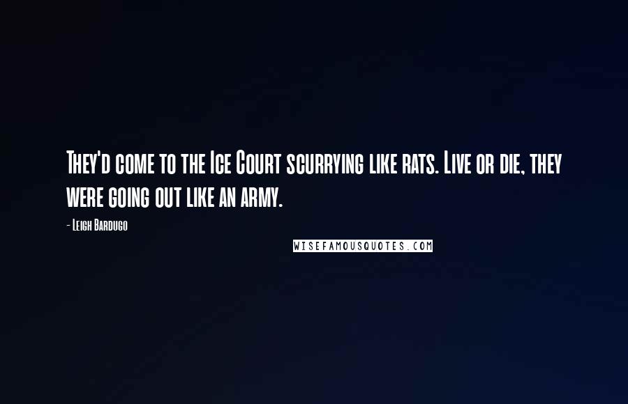 Leigh Bardugo Quotes: They'd come to the Ice Court scurrying like rats. Live or die, they were going out like an army.