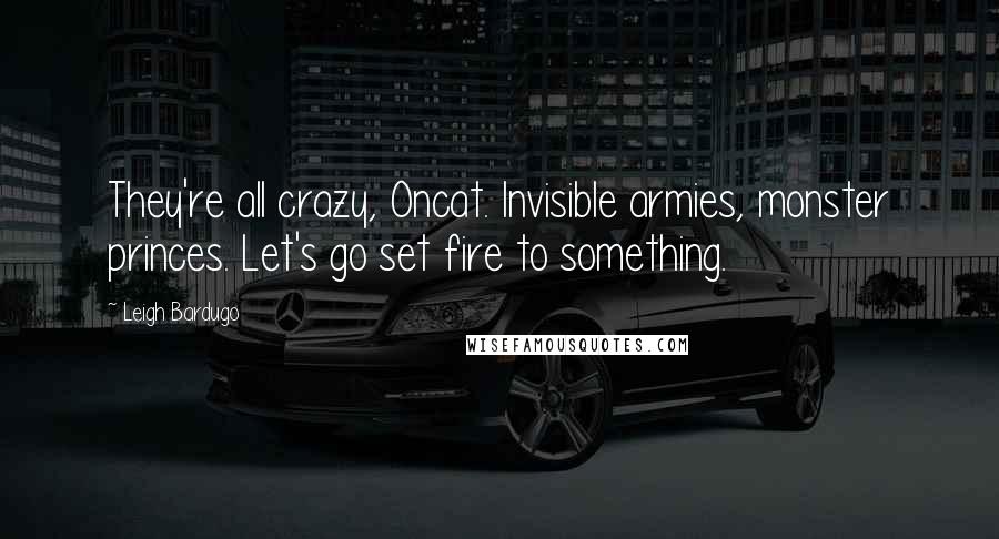 Leigh Bardugo Quotes: They're all crazy, Oncat. Invisible armies, monster princes. Let's go set fire to something.