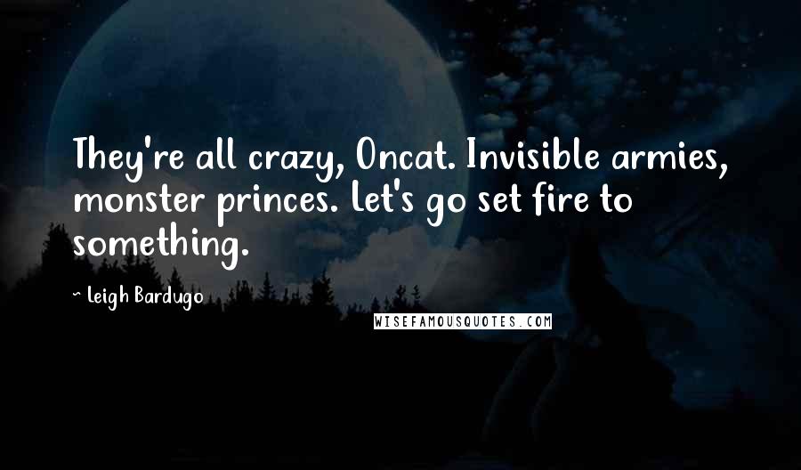 Leigh Bardugo Quotes: They're all crazy, Oncat. Invisible armies, monster princes. Let's go set fire to something.