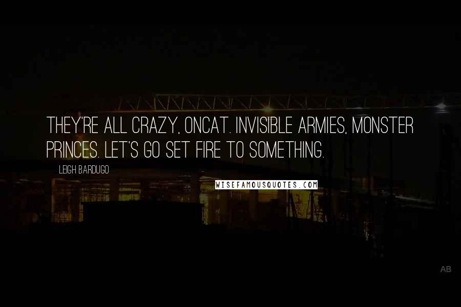 Leigh Bardugo Quotes: They're all crazy, Oncat. Invisible armies, monster princes. Let's go set fire to something.