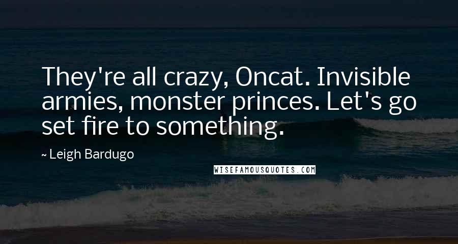 Leigh Bardugo Quotes: They're all crazy, Oncat. Invisible armies, monster princes. Let's go set fire to something.