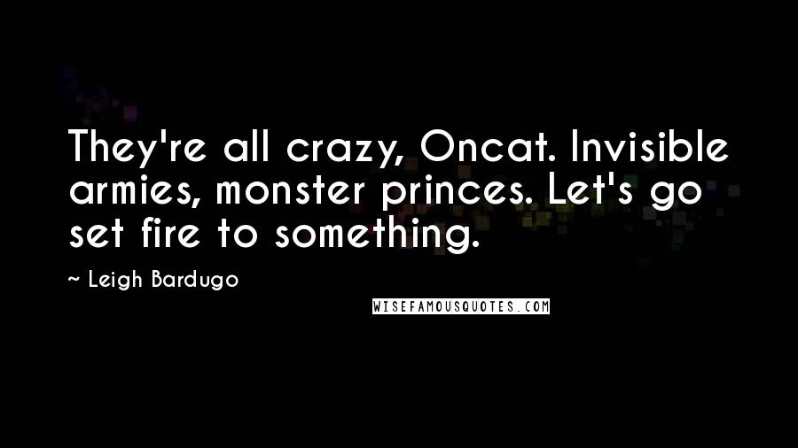 Leigh Bardugo Quotes: They're all crazy, Oncat. Invisible armies, monster princes. Let's go set fire to something.