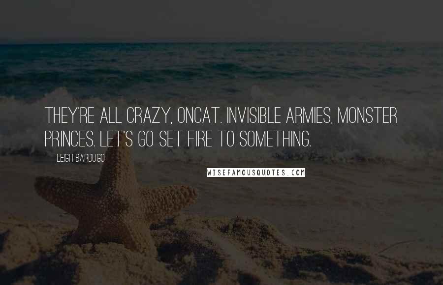 Leigh Bardugo Quotes: They're all crazy, Oncat. Invisible armies, monster princes. Let's go set fire to something.