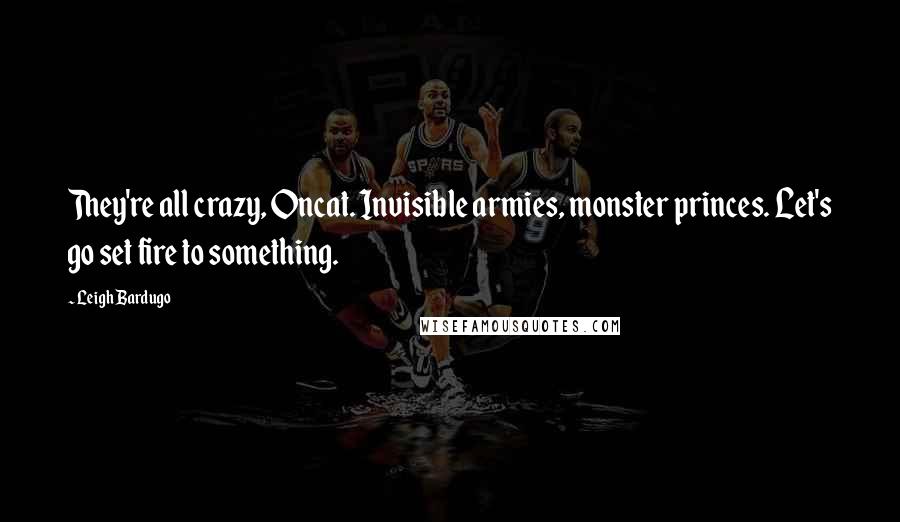 Leigh Bardugo Quotes: They're all crazy, Oncat. Invisible armies, monster princes. Let's go set fire to something.