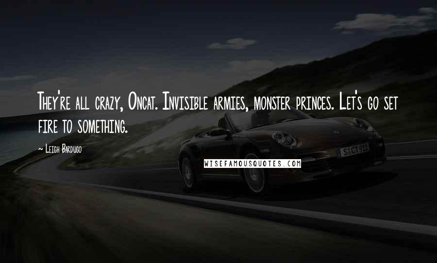 Leigh Bardugo Quotes: They're all crazy, Oncat. Invisible armies, monster princes. Let's go set fire to something.