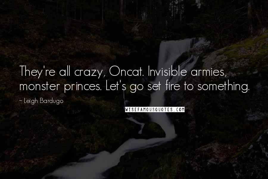 Leigh Bardugo Quotes: They're all crazy, Oncat. Invisible armies, monster princes. Let's go set fire to something.