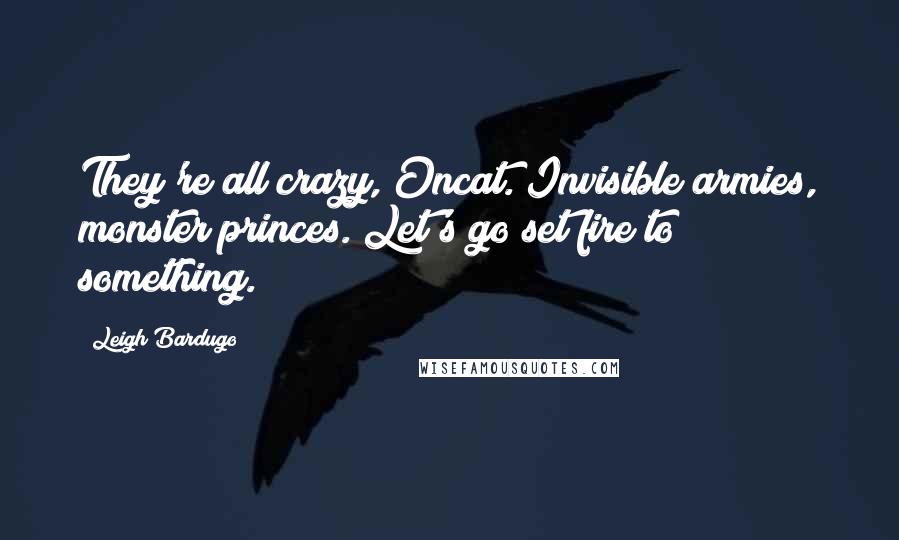 Leigh Bardugo Quotes: They're all crazy, Oncat. Invisible armies, monster princes. Let's go set fire to something.