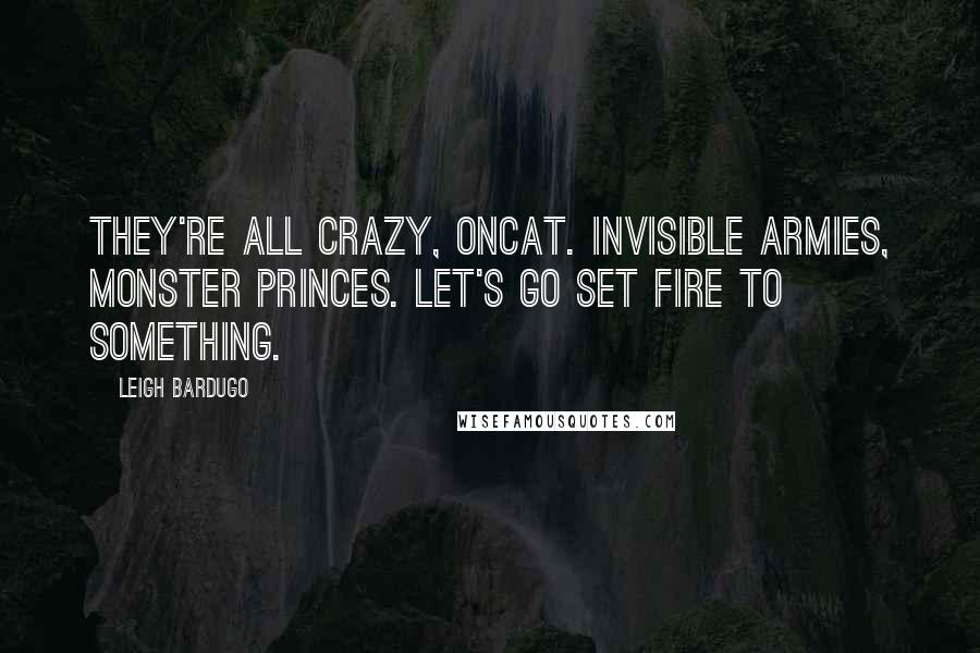 Leigh Bardugo Quotes: They're all crazy, Oncat. Invisible armies, monster princes. Let's go set fire to something.