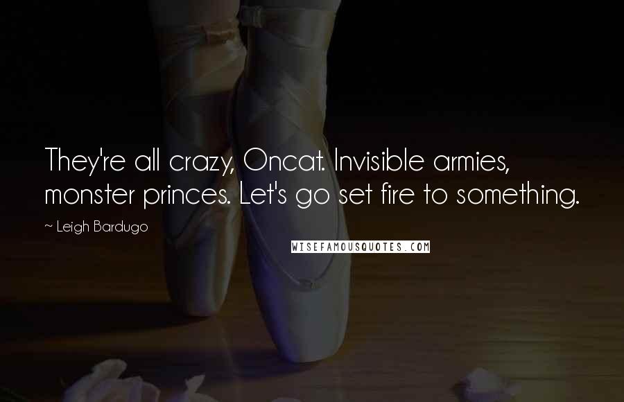 Leigh Bardugo Quotes: They're all crazy, Oncat. Invisible armies, monster princes. Let's go set fire to something.