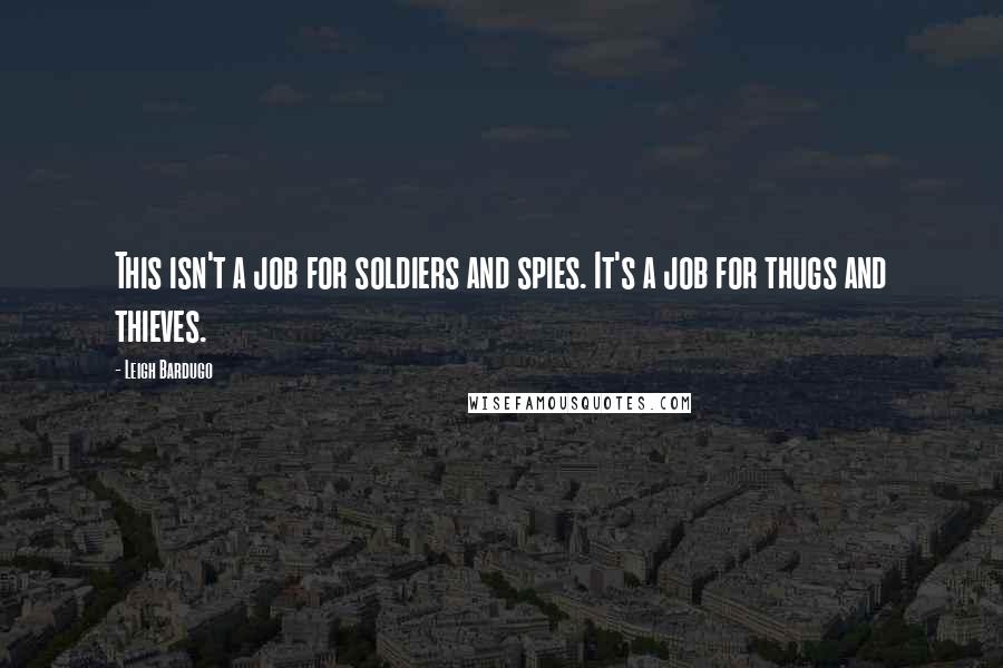 Leigh Bardugo Quotes: This isn't a job for soldiers and spies. It's a job for thugs and thieves.