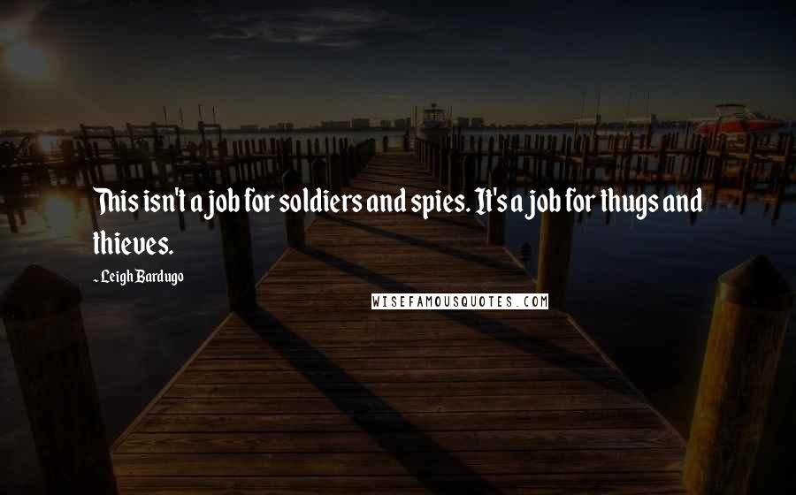 Leigh Bardugo Quotes: This isn't a job for soldiers and spies. It's a job for thugs and thieves.