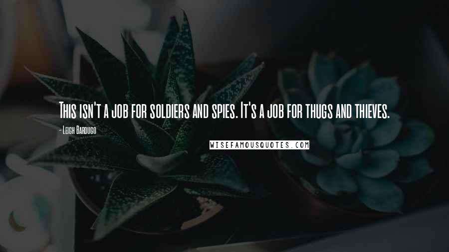Leigh Bardugo Quotes: This isn't a job for soldiers and spies. It's a job for thugs and thieves.