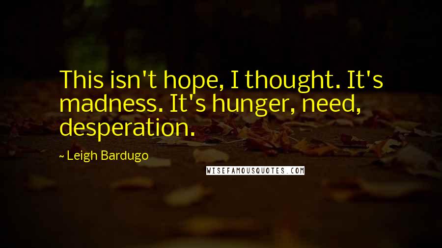 Leigh Bardugo Quotes: This isn't hope, I thought. It's madness. It's hunger, need, desperation.
