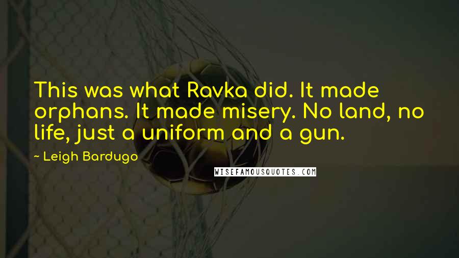 Leigh Bardugo Quotes: This was what Ravka did. It made orphans. It made misery. No land, no life, just a uniform and a gun.