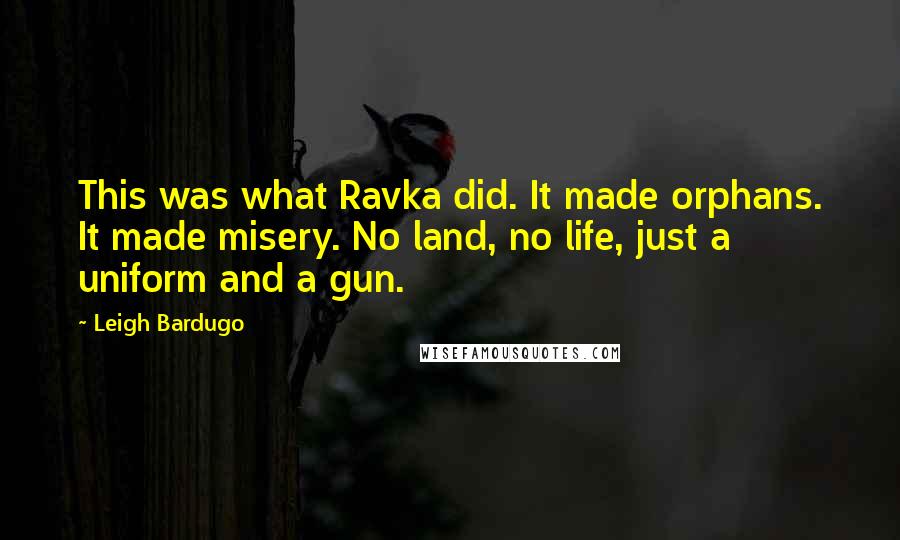 Leigh Bardugo Quotes: This was what Ravka did. It made orphans. It made misery. No land, no life, just a uniform and a gun.