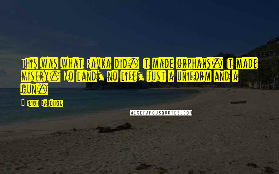 Leigh Bardugo Quotes: This was what Ravka did. It made orphans. It made misery. No land, no life, just a uniform and a gun.