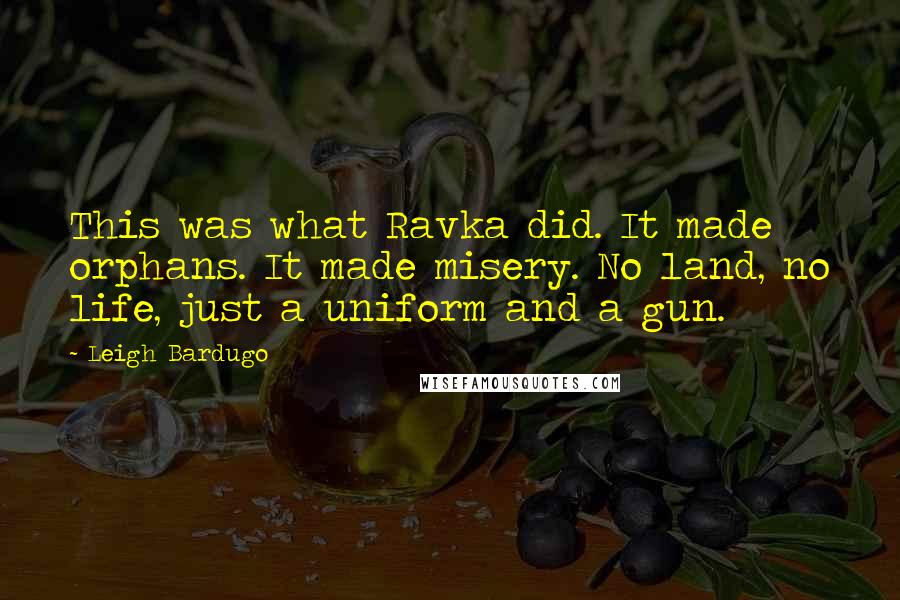 Leigh Bardugo Quotes: This was what Ravka did. It made orphans. It made misery. No land, no life, just a uniform and a gun.