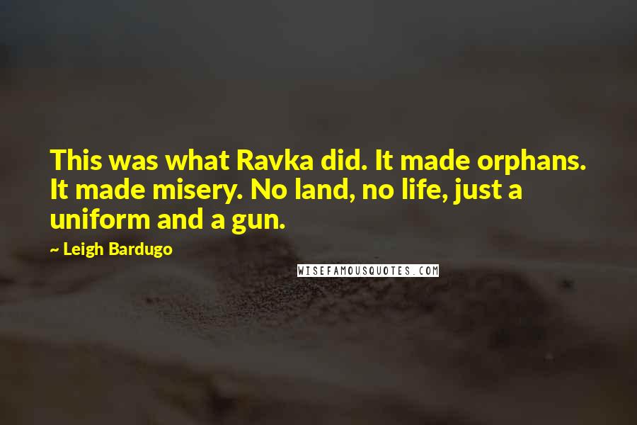 Leigh Bardugo Quotes: This was what Ravka did. It made orphans. It made misery. No land, no life, just a uniform and a gun.