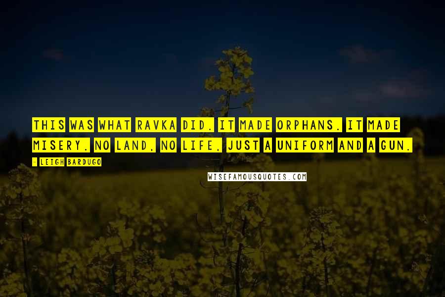 Leigh Bardugo Quotes: This was what Ravka did. It made orphans. It made misery. No land, no life, just a uniform and a gun.