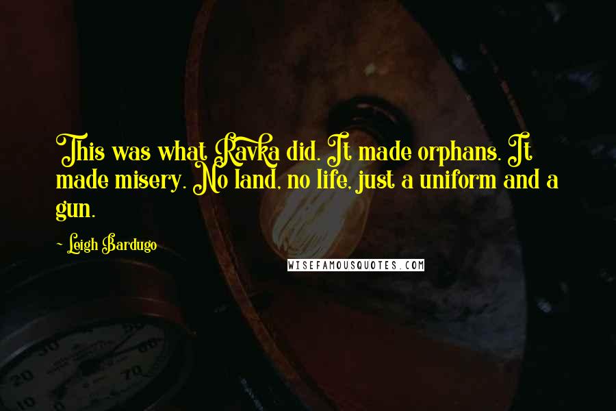 Leigh Bardugo Quotes: This was what Ravka did. It made orphans. It made misery. No land, no life, just a uniform and a gun.