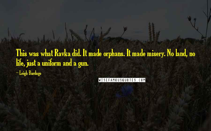 Leigh Bardugo Quotes: This was what Ravka did. It made orphans. It made misery. No land, no life, just a uniform and a gun.