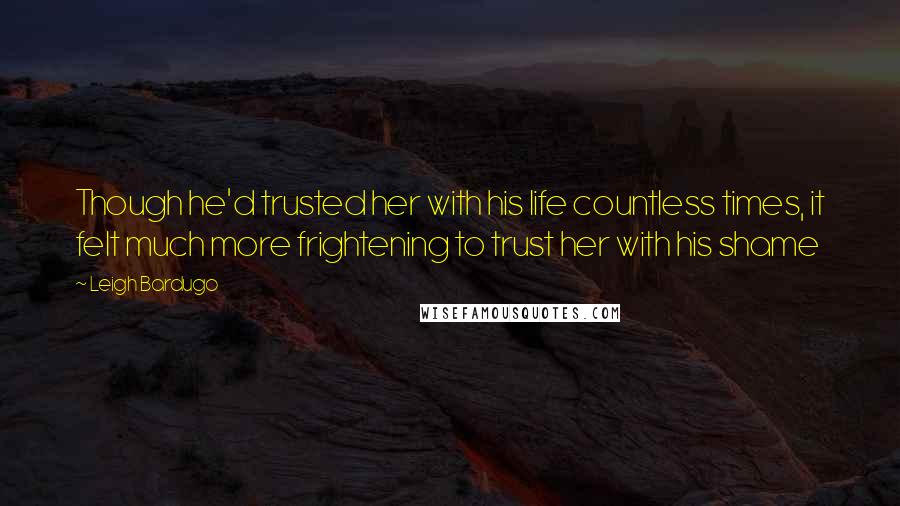 Leigh Bardugo Quotes: Though he'd trusted her with his life countless times, it felt much more frightening to trust her with his shame