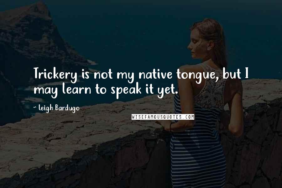 Leigh Bardugo Quotes: Trickery is not my native tongue, but I may learn to speak it yet.