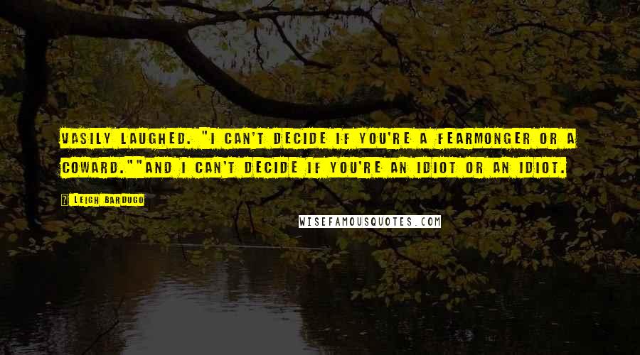 Leigh Bardugo Quotes: Vasily laughed. "I can't decide if you're a fearmonger or a coward.""And I can't decide if you're an idiot or an idiot.