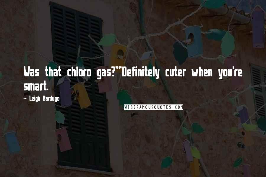 Leigh Bardugo Quotes: Was that chloro gas?""Definitely cuter when you're smart.