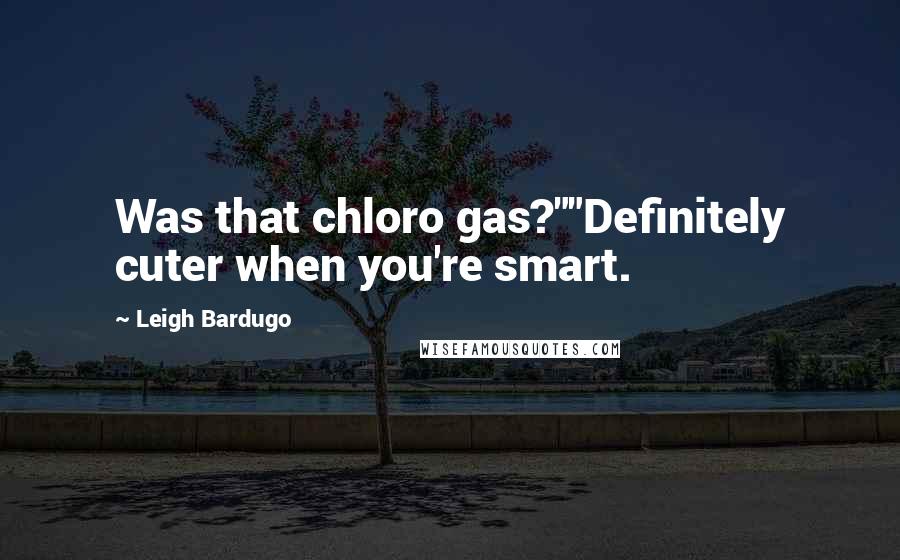 Leigh Bardugo Quotes: Was that chloro gas?""Definitely cuter when you're smart.