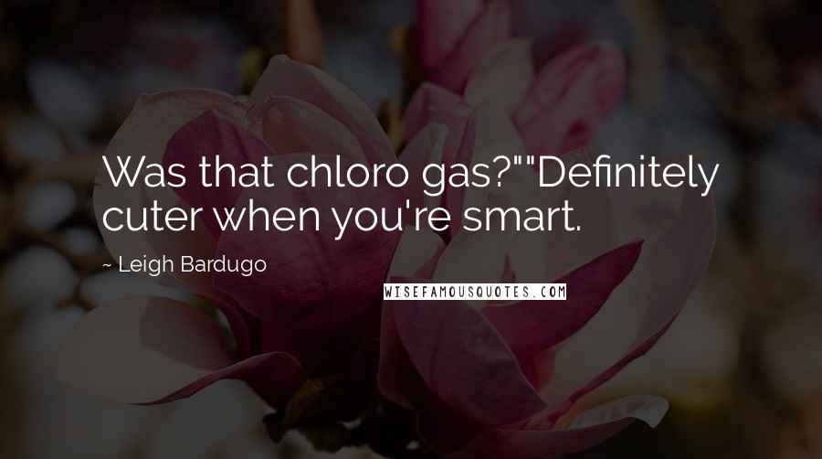 Leigh Bardugo Quotes: Was that chloro gas?""Definitely cuter when you're smart.