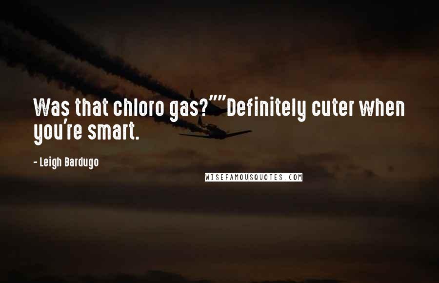 Leigh Bardugo Quotes: Was that chloro gas?""Definitely cuter when you're smart.