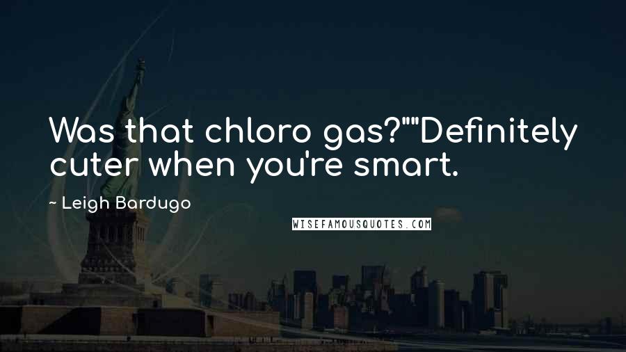 Leigh Bardugo Quotes: Was that chloro gas?""Definitely cuter when you're smart.