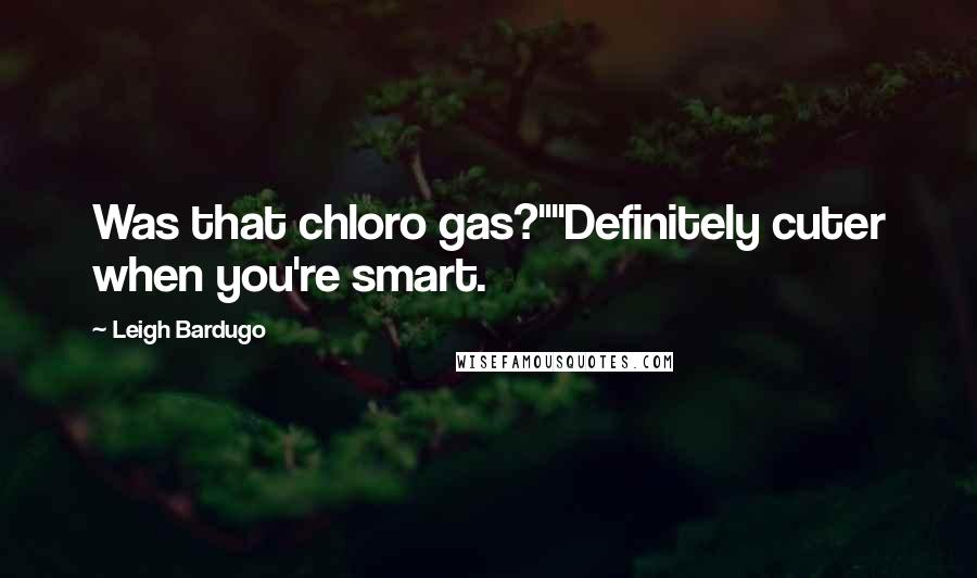 Leigh Bardugo Quotes: Was that chloro gas?""Definitely cuter when you're smart.