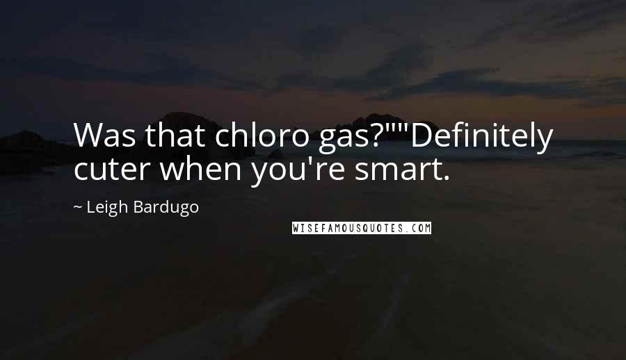 Leigh Bardugo Quotes: Was that chloro gas?""Definitely cuter when you're smart.