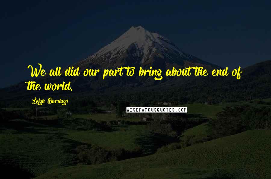 Leigh Bardugo Quotes: We all did our part to bring about the end of the world.