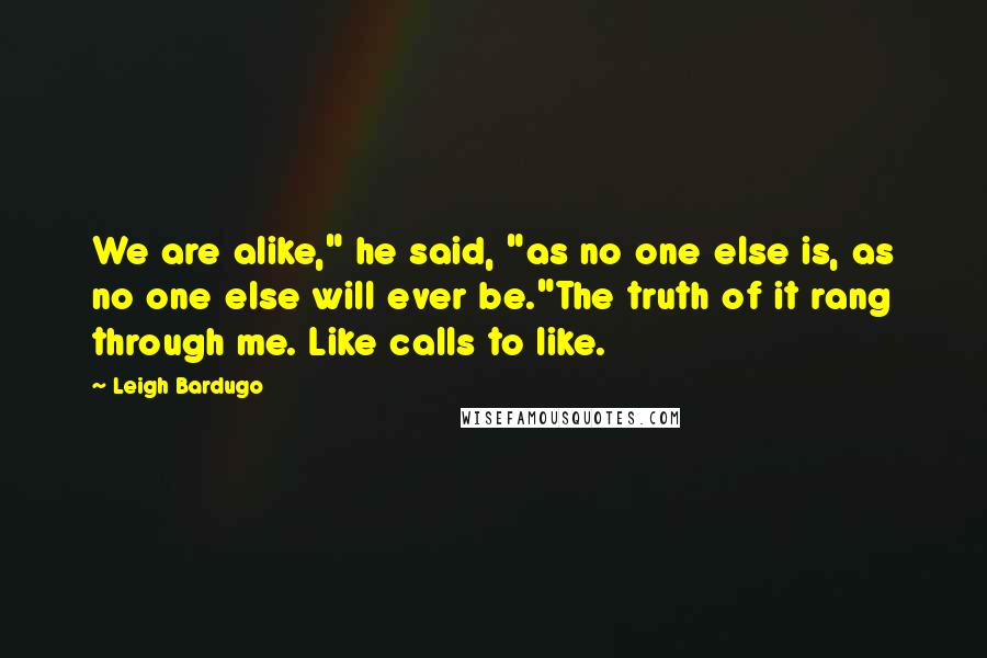 Leigh Bardugo Quotes: We are alike," he said, "as no one else is, as no one else will ever be."The truth of it rang through me. Like calls to like.