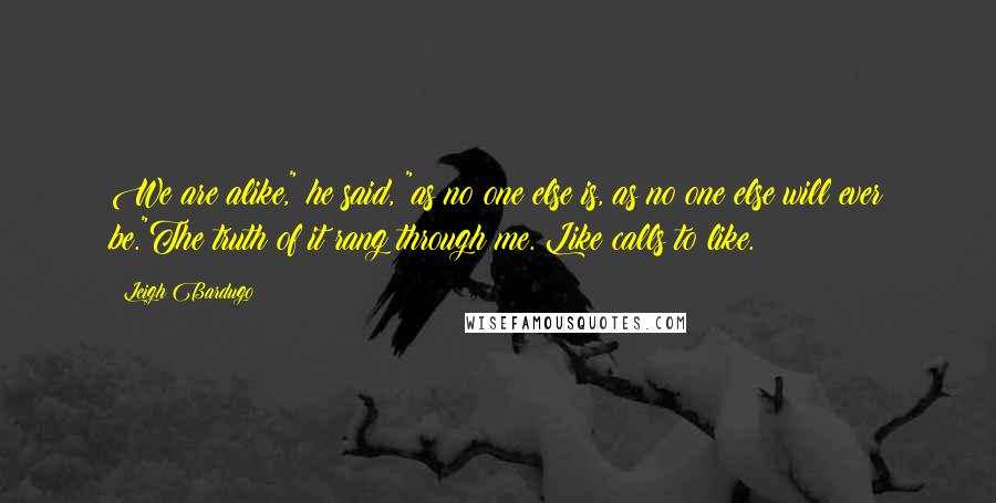 Leigh Bardugo Quotes: We are alike," he said, "as no one else is, as no one else will ever be."The truth of it rang through me. Like calls to like.