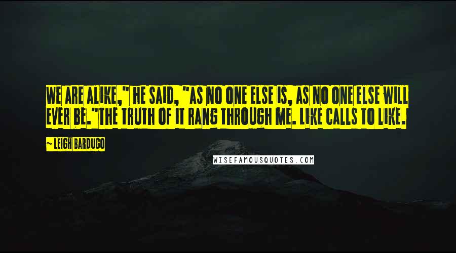 Leigh Bardugo Quotes: We are alike," he said, "as no one else is, as no one else will ever be."The truth of it rang through me. Like calls to like.