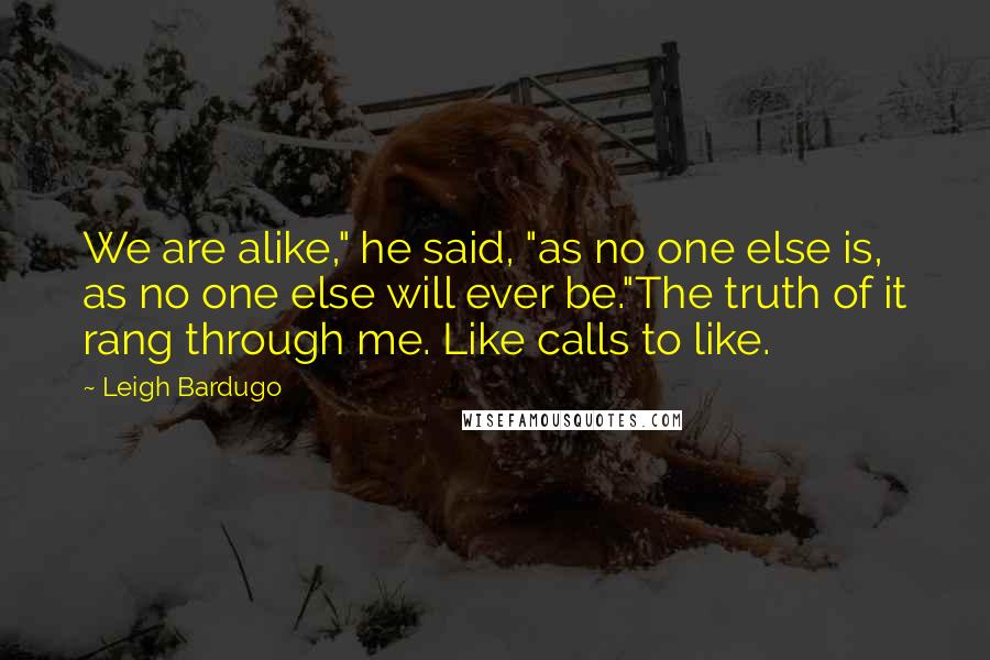 Leigh Bardugo Quotes: We are alike," he said, "as no one else is, as no one else will ever be."The truth of it rang through me. Like calls to like.