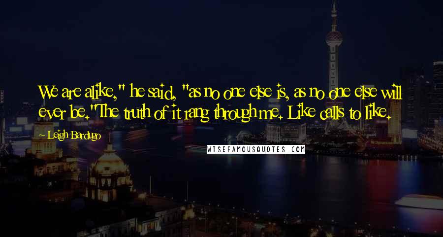 Leigh Bardugo Quotes: We are alike," he said, "as no one else is, as no one else will ever be."The truth of it rang through me. Like calls to like.