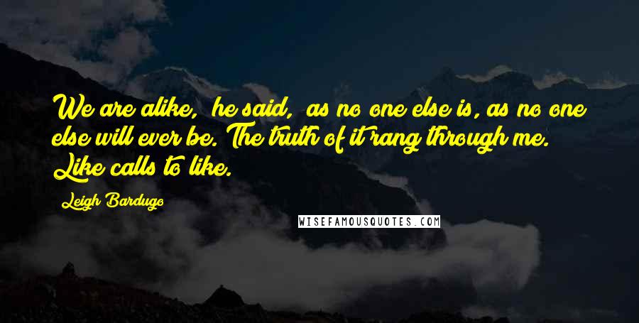 Leigh Bardugo Quotes: We are alike," he said, "as no one else is, as no one else will ever be."The truth of it rang through me. Like calls to like.