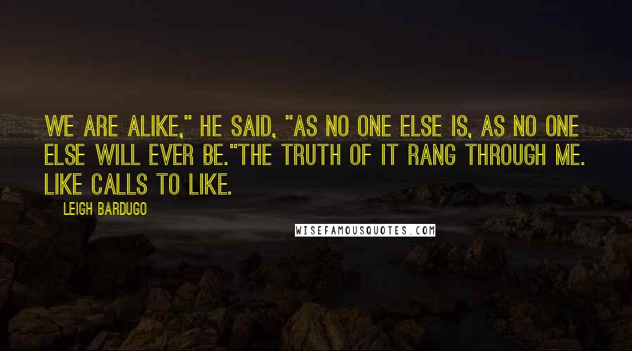 Leigh Bardugo Quotes: We are alike," he said, "as no one else is, as no one else will ever be."The truth of it rang through me. Like calls to like.