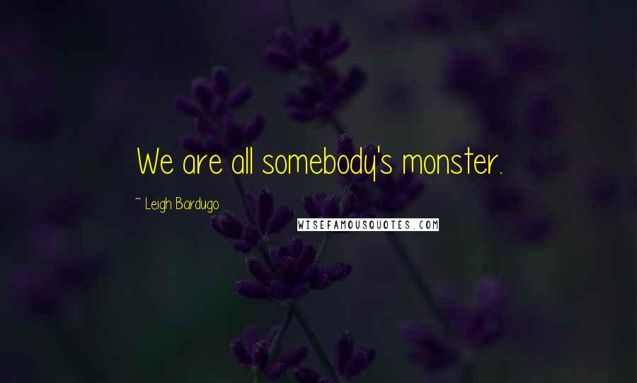 Leigh Bardugo Quotes: We are all somebody's monster.