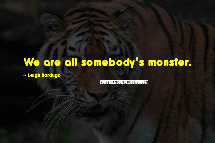 Leigh Bardugo Quotes: We are all somebody's monster.