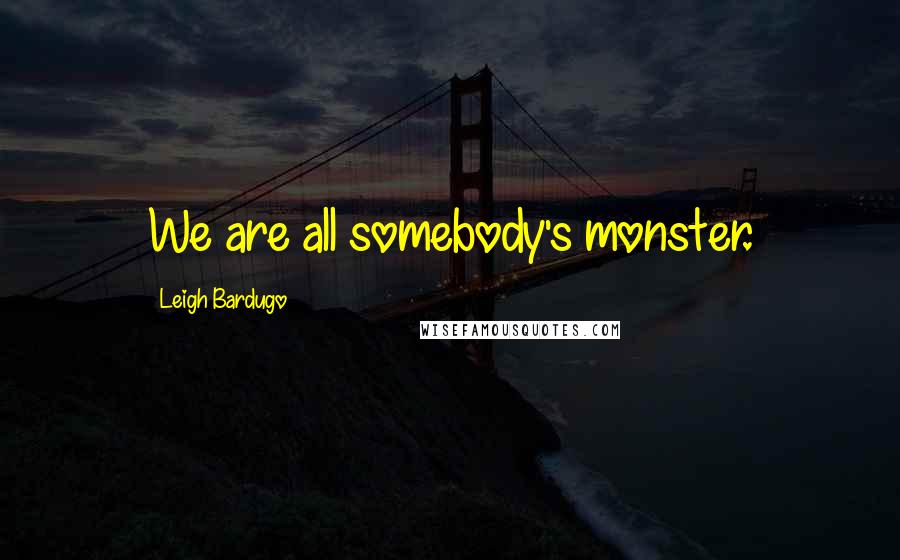 Leigh Bardugo Quotes: We are all somebody's monster.