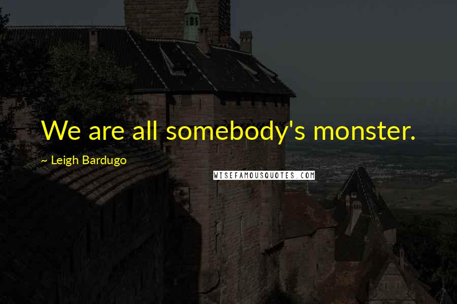 Leigh Bardugo Quotes: We are all somebody's monster.
