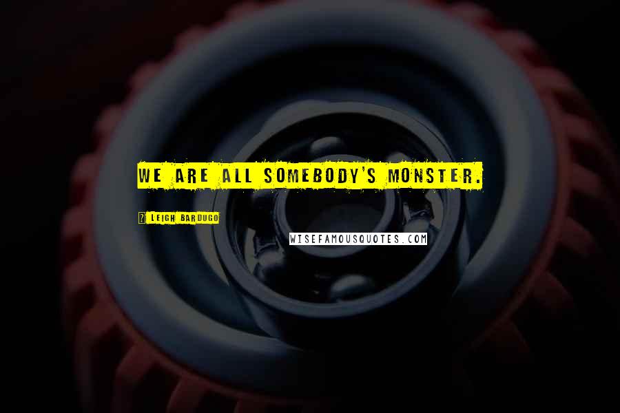 Leigh Bardugo Quotes: We are all somebody's monster.